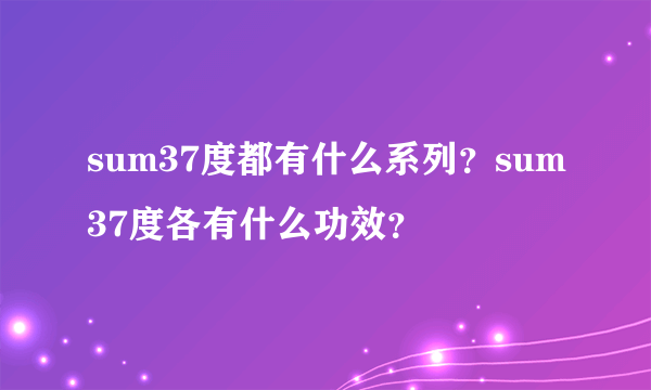 sum37度都有什么系列？sum37度各有什么功效？