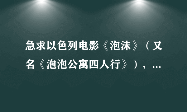 急求以色列电影《泡沫》（又名《泡泡公寓四人行》），谢谢了~