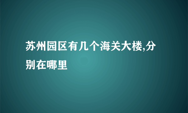 苏州园区有几个海关大楼,分别在哪里