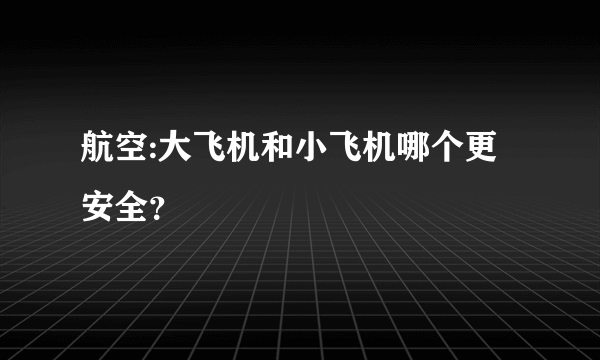 航空:大飞机和小飞机哪个更安全？