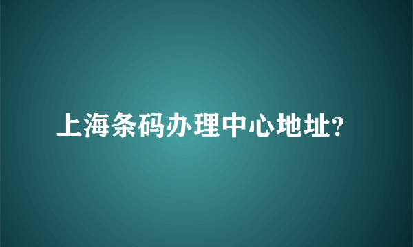 上海条码办理中心地址？