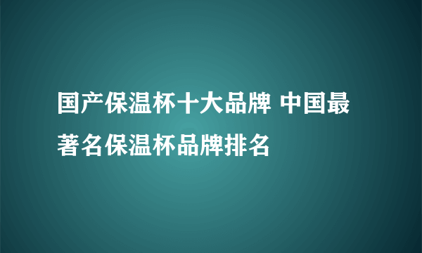 国产保温杯十大品牌 中国最著名保温杯品牌排名