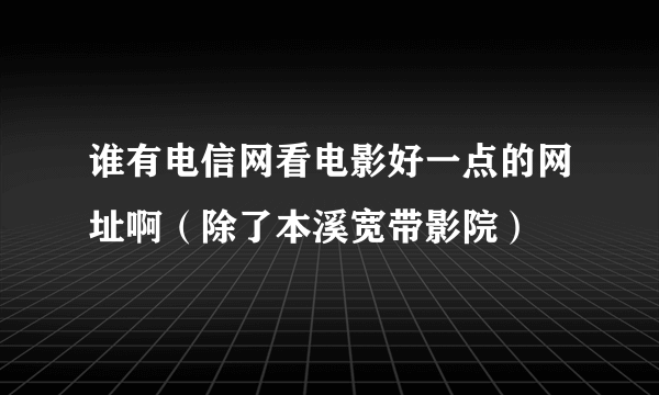 谁有电信网看电影好一点的网址啊（除了本溪宽带影院）