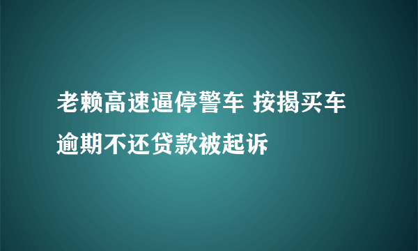 老赖高速逼停警车 按揭买车逾期不还贷款被起诉