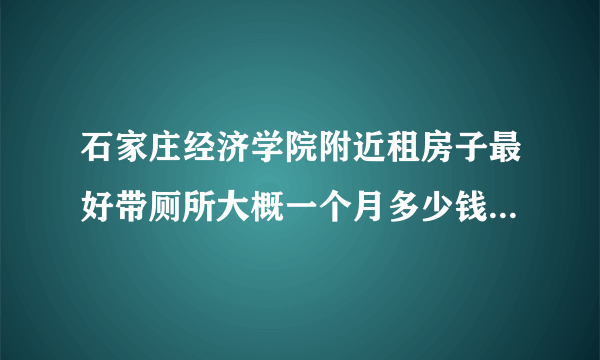 石家庄经济学院附近租房子最好带厕所大概一个月多少钱？大概在经济学院那片？