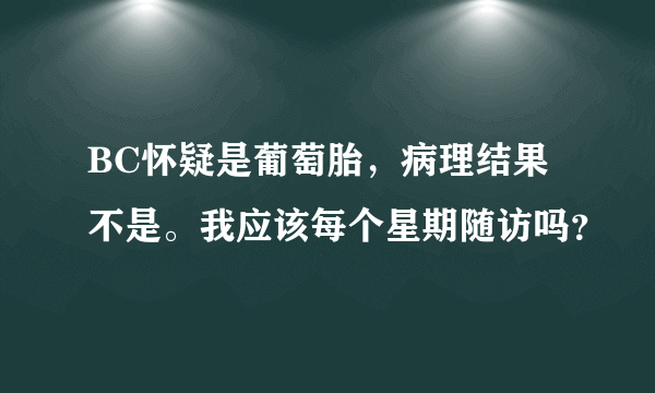 BC怀疑是葡萄胎，病理结果不是。我应该每个星期随访吗？