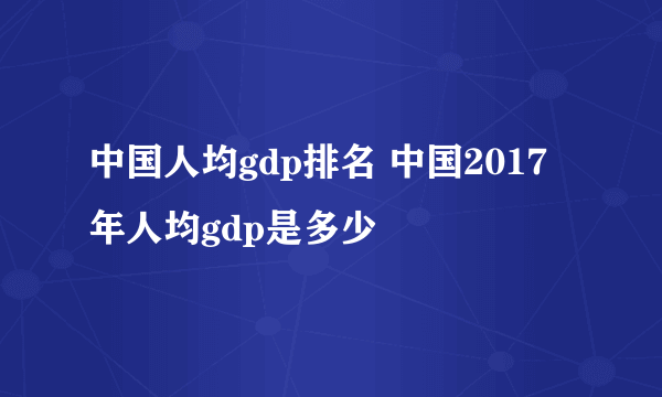 中国人均gdp排名 中国2017年人均gdp是多少