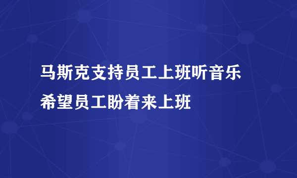 马斯克支持员工上班听音乐 希望员工盼着来上班