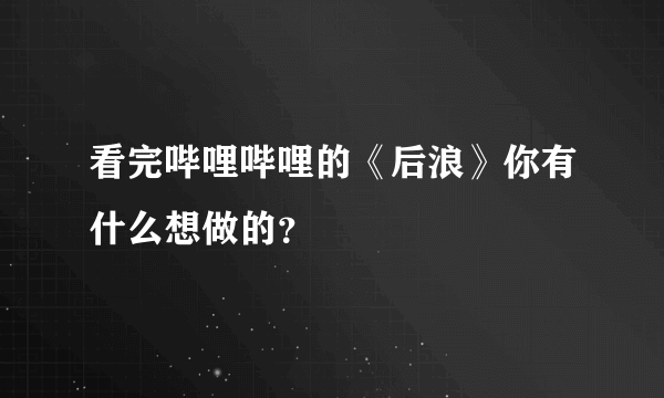 看完哔哩哔哩的《后浪》你有什么想做的？