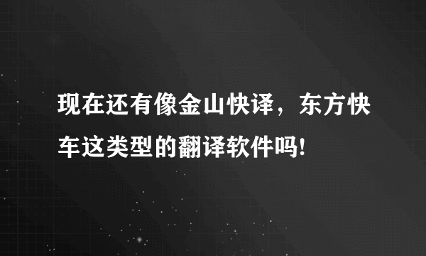 现在还有像金山快译，东方快车这类型的翻译软件吗!