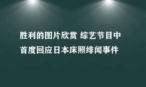 胜利的图片欣赏 综艺节目中首度回应日本床照绯闻事件