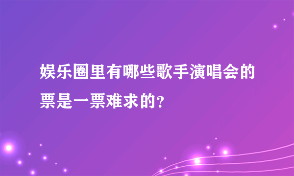 娱乐圈里有哪些歌手演唱会的票是一票难求的？