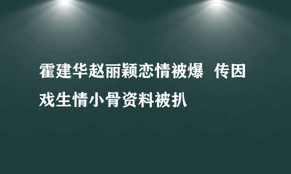 霍建华赵丽颖恋情被爆  传因戏生情小骨资料被扒