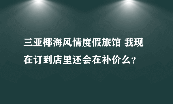 三亚椰海风情度假旅馆 我现在订到店里还会在补价么？