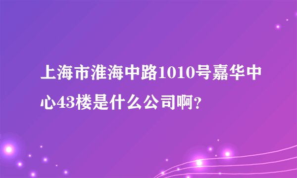 上海市淮海中路1010号嘉华中心43楼是什么公司啊？