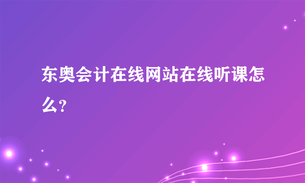 东奥会计在线网站在线听课怎么？