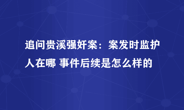 追问贵溪强奸案：案发时监护人在哪 事件后续是怎么样的