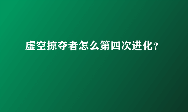 虚空掠夺者怎么第四次进化？