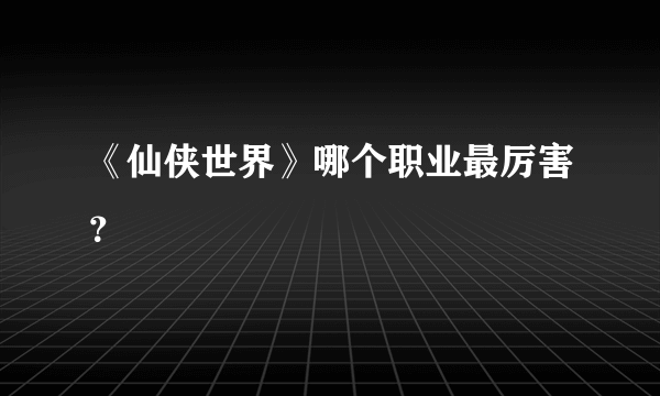 《仙侠世界》哪个职业最厉害？