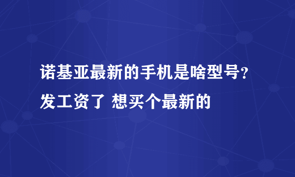 诺基亚最新的手机是啥型号？发工资了 想买个最新的