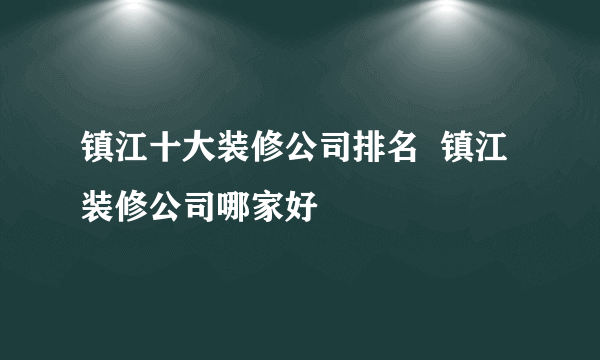 镇江十大装修公司排名  镇江装修公司哪家好