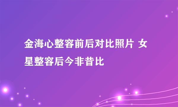 金海心整容前后对比照片 女星整容后今非昔比