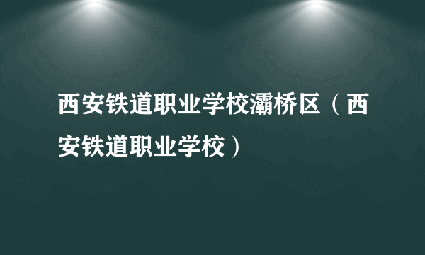 西安铁道职业学校灞桥区（西安铁道职业学校）