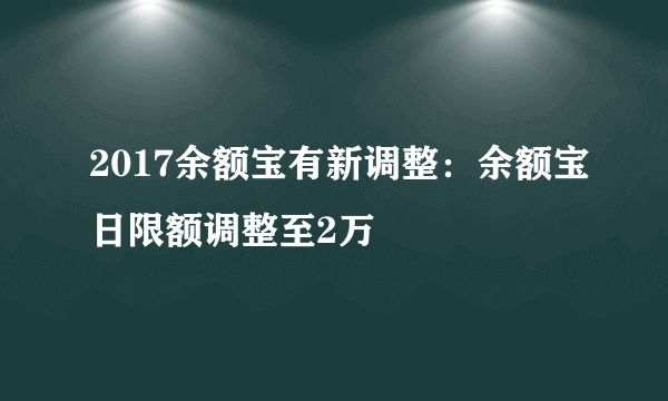 2017余额宝有新调整：余额宝日限额调整至2万