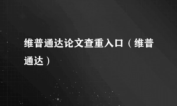 维普通达论文查重入口（维普通达）