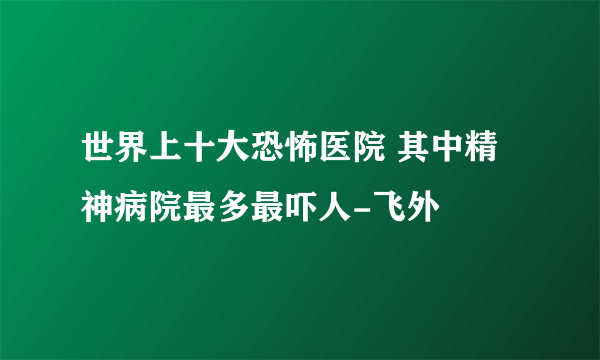 世界上十大恐怖医院 其中精神病院最多最吓人-飞外