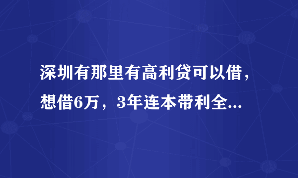 深圳有那里有高利贷可以借，想借6万，3年连本带利全部还清能面谈，前期不收取任何费用的。