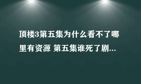 顶楼3第五集为什么看不了哪里有资源 第五集谁死了剧情解说周丹泰妹妹