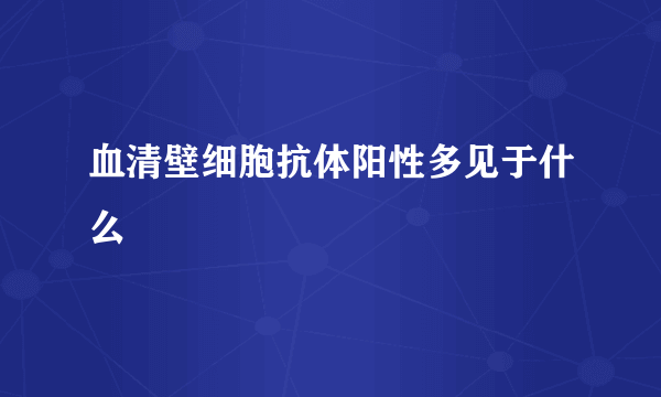 血清壁细胞抗体阳性多见于什么