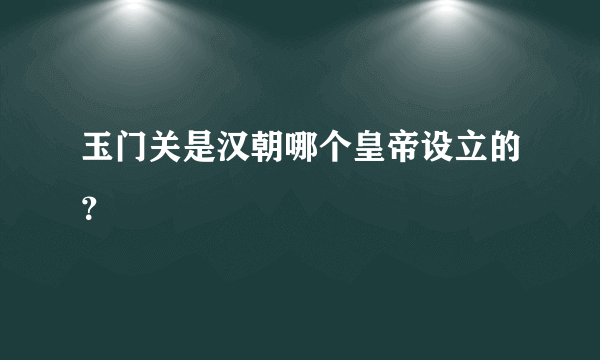 玉门关是汉朝哪个皇帝设立的？