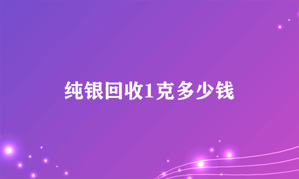 纯银回收1克多少钱