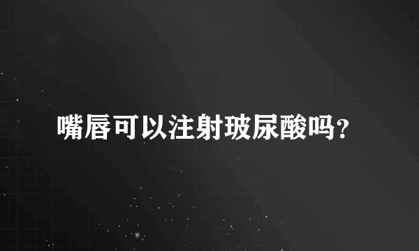 嘴唇可以注射玻尿酸吗？