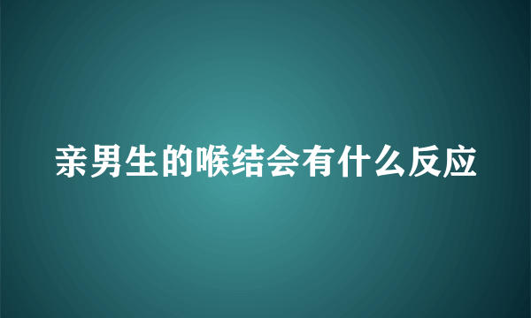 亲男生的喉结会有什么反应