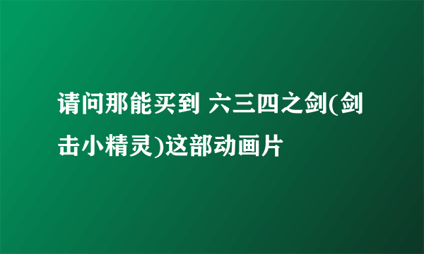 请问那能买到 六三四之剑(剑击小精灵)这部动画片