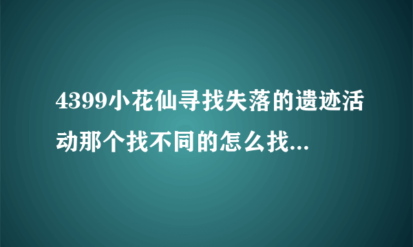 4399小花仙寻找失落的遗迹活动那个找不同的怎么找啊，求大神解答，越快越好，谢谢！！！