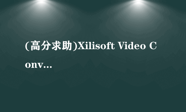 (高分求助)Xilisoft Video Converter为什么突然不能运行了?