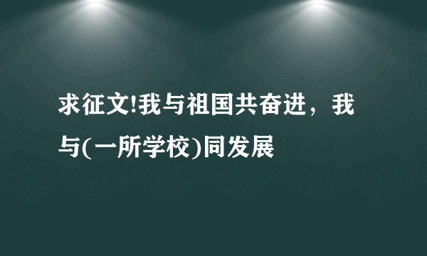 求征文!我与祖国共奋进，我与(一所学校)同发展