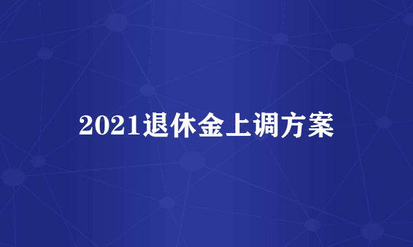 2021退休金上调方案