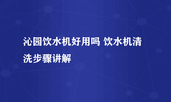 沁园饮水机好用吗 饮水机清洗步骤讲解