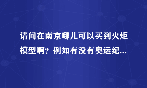 请问在南京哪儿可以买到火炬模型啊？例如有没有奥运纪念品店卖火炬模型的？