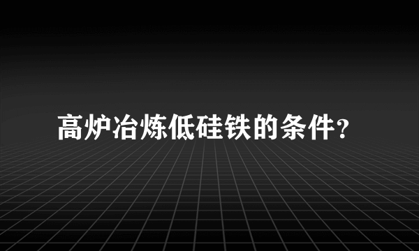 高炉冶炼低硅铁的条件？