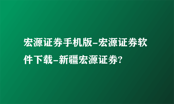 宏源证券手机版-宏源证券软件下载-新疆宏源证券?