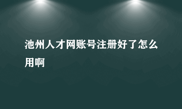 池州人才网账号注册好了怎么用啊