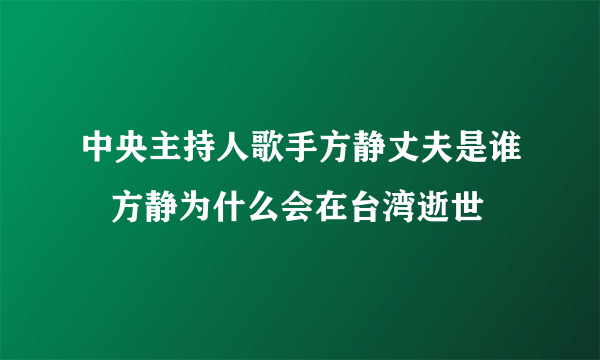 中央主持人歌手方静丈夫是谁   方静为什么会在台湾逝世