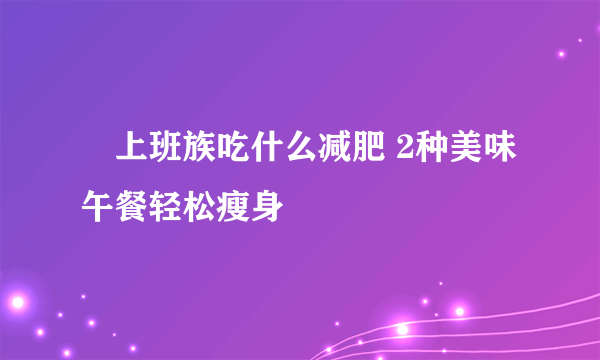 ​上班族吃什么减肥 2种美味午餐轻松瘦身