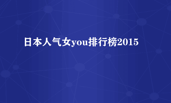 日本人气女you排行榜2015